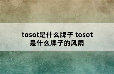 tosot是什么牌子 tosot是什么牌子的风扇